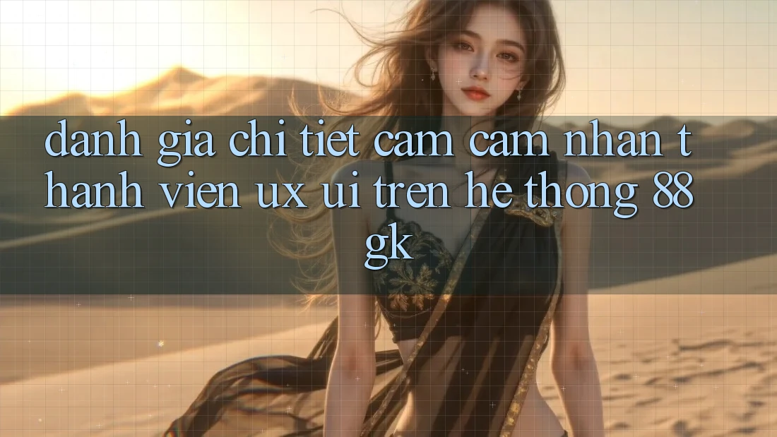 Đánh Giá Chi Tiết Cảm cảm nhận Thành viên (UX/UI) Trên Hệ thống 88gk Đánh Giá Chi Tiết Cảm cảm nhận Thành viên (UX/UI) Trên Hệ thống 88gk
