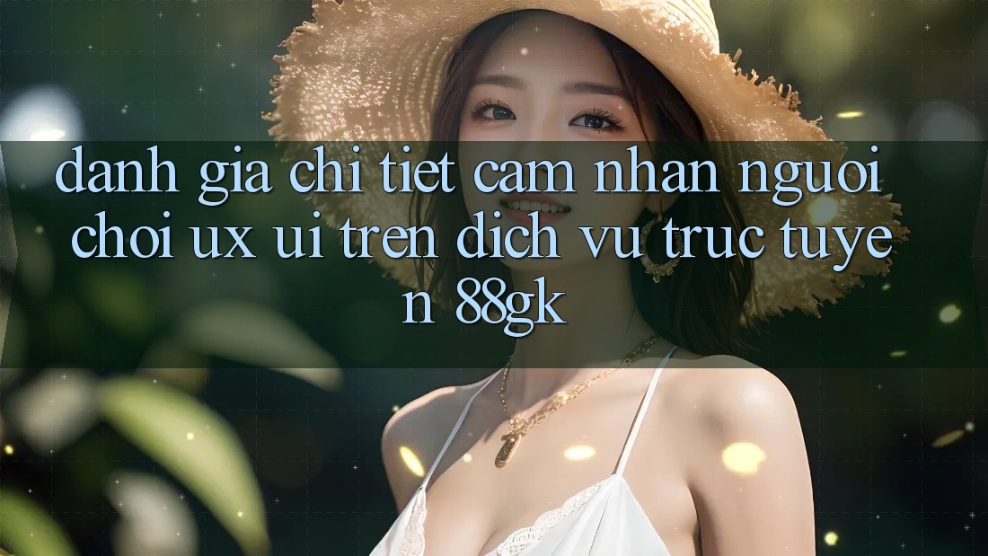 Đánh Giá Chi Tiết Cảm nhận Người chơi (UX/UI) Trên Dịch vụ trực tuyến 88gk Đánh Giá Chi Tiết Cảm nhận Người chơi (UX/UI) Trên Dịch vụ trực tuyến 88gk