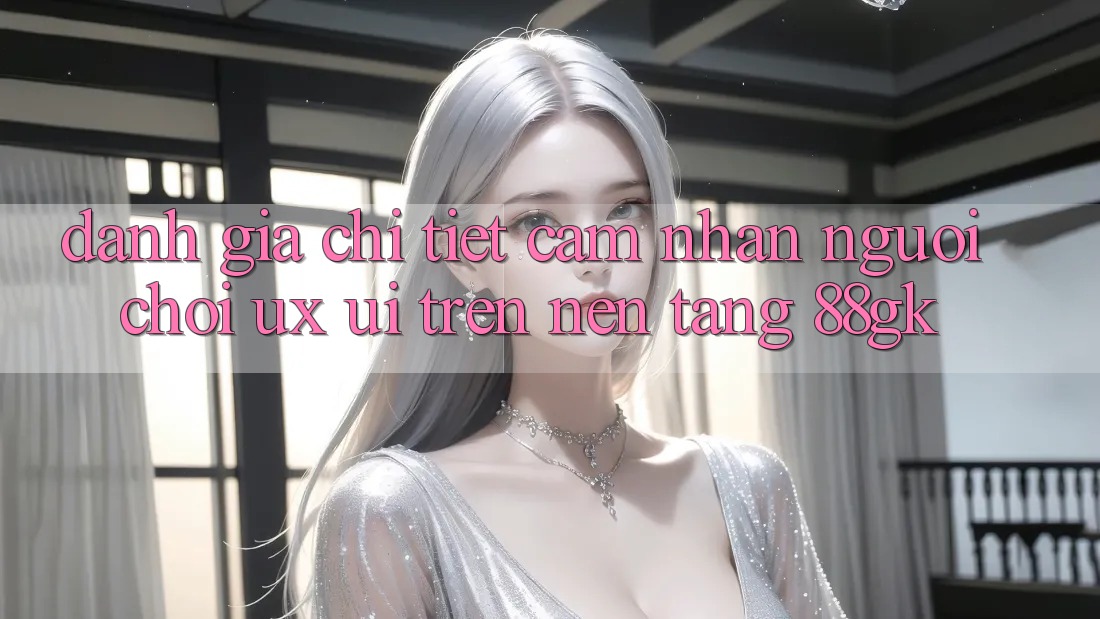 Đánh Giá Chi Tiết Cảm nhận Người chơi (UX/UI) Trên Nền Tảng 88gk Đánh Giá Chi Tiết Cảm nhận Người chơi (UX/UI) Trên Nền Tảng 88gk