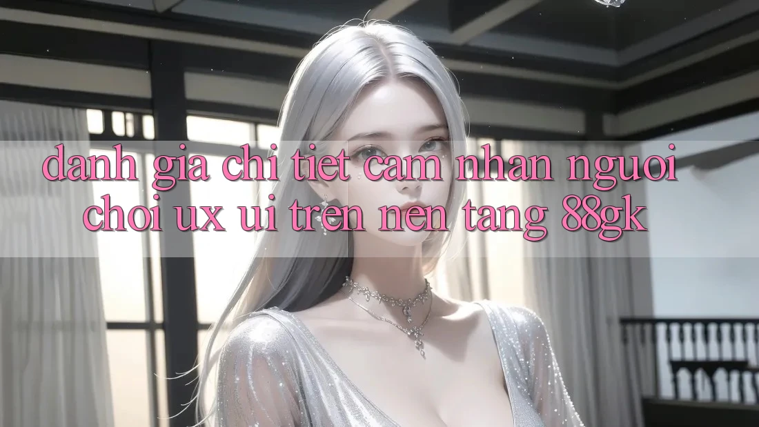 Đánh Giá Chi Tiết Cảm nhận Người chơi (UX/UI) Trên Nền Tảng 88gk Đánh Giá Chi Tiết Cảm nhận Người chơi (UX/UI) Trên Nền Tảng 88gk