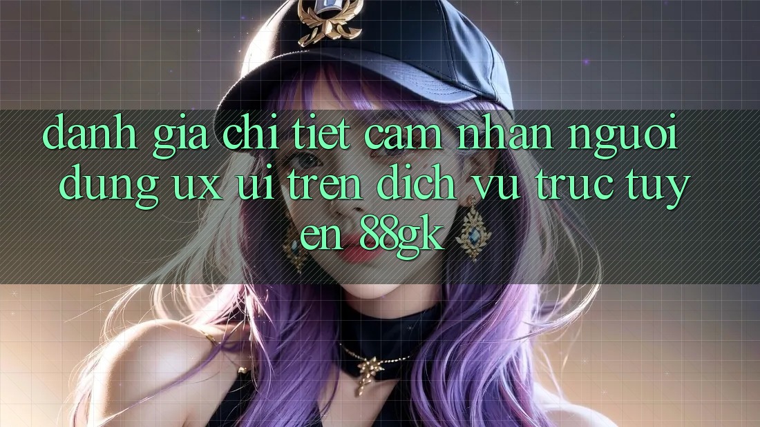 Đánh Giá Chi Tiết Cảm nhận Người Dùng (UX/UI) Trên Dịch vụ trực tuyến 88gk