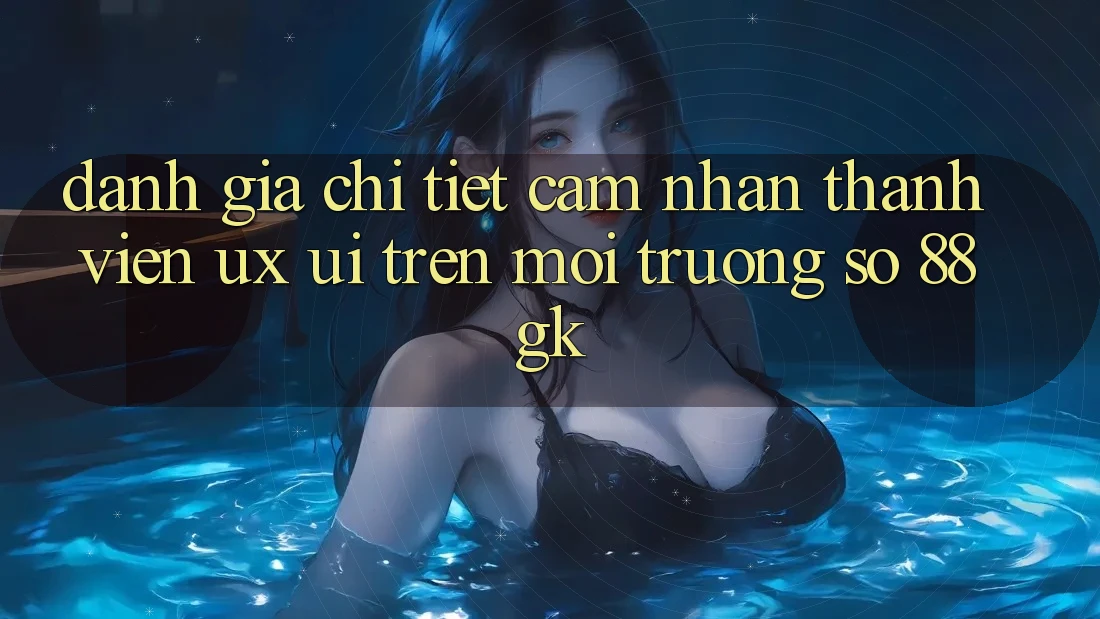 Đánh Giá Chi Tiết Cảm nhận Thành viên (UX/UI) Trên Môi trường số 88gk Đánh Giá Chi Tiết Cảm nhận Thành viên (UX/UI) Trên Môi trường số 88gk