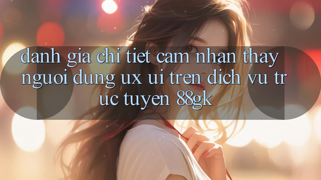 Đánh Giá Chi Tiết Cảm nhận thấy Người Dùng (UX/UI) Trên Dịch vụ trực tuyến 88gk Đánh Giá Chi Tiết Cảm nhận thấy Người Dùng (UX/UI) Trên Dịch vụ trực tuyến 88gk