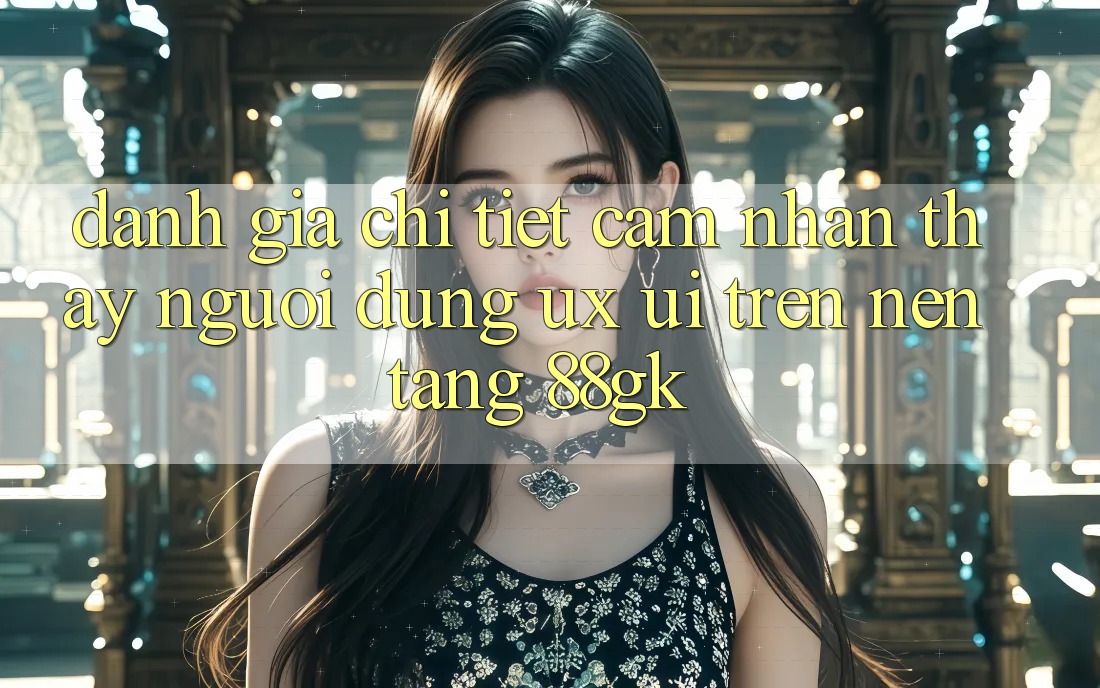 Đánh Giá Chi Tiết Cảm nhận thấy Người Dùng (UX/UI) Trên Nền Tảng 88gk Đánh Giá Chi Tiết Cảm nhận thấy Người Dùng (UX/UI) Trên Nền Tảng 88gk
