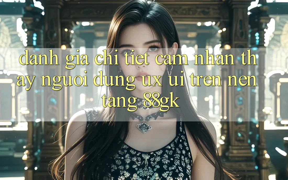Đánh Giá Chi Tiết Cảm nhận thấy Người Dùng (UX/UI) Trên Nền Tảng 88gk Đánh Giá Chi Tiết Cảm nhận thấy Người Dùng (UX/UI) Trên Nền Tảng 88gk
