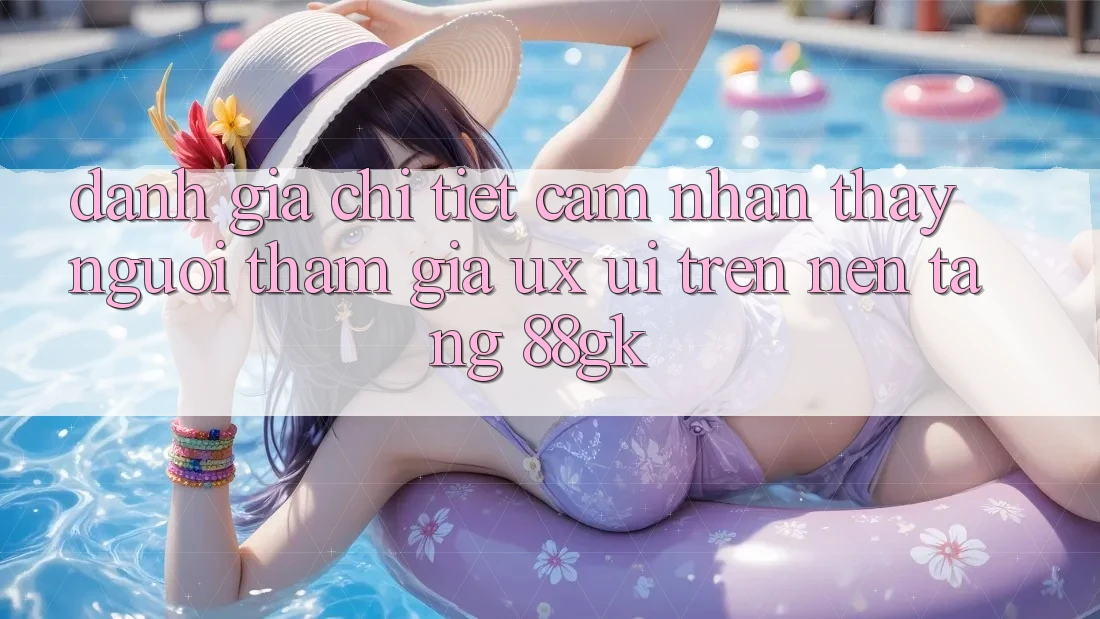 Đánh Giá Chi Tiết Cảm nhận thấy Người tham gia (UX/UI) Trên Nền Tảng 88gk