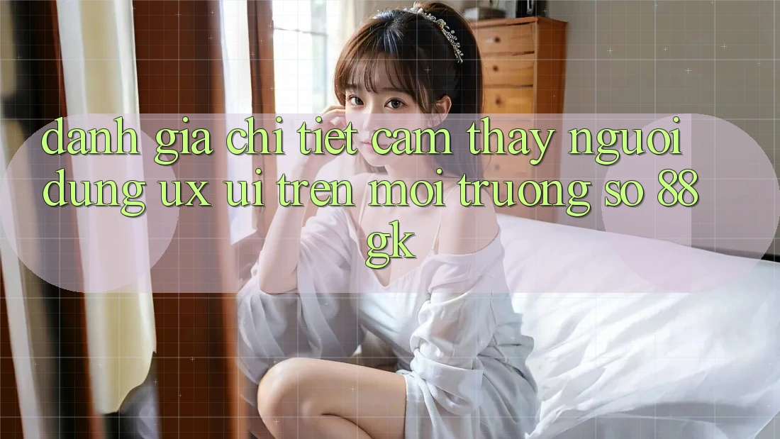 Đánh Giá Chi Tiết Cảm thấy Người Dùng (UX/UI) Trên Môi trường số 88gk Đánh Giá Chi Tiết Cảm thấy Người Dùng (UX/UI) Trên Môi trường số 88gk