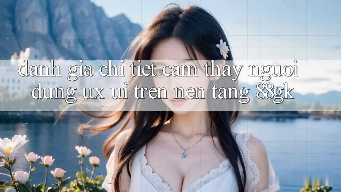 Đánh Giá Chi Tiết Cảm thấy Người Dùng (UX/UI) Trên Nền Tảng 88gk Đánh Giá Chi Tiết Cảm thấy Người Dùng (UX/UI) Trên Nền Tảng 88gk