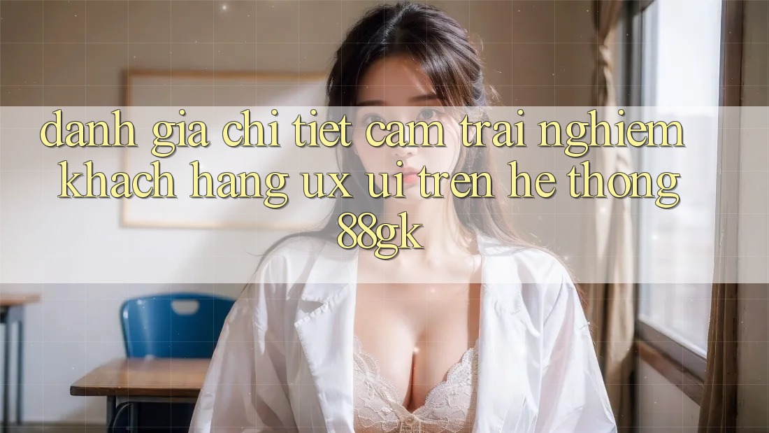 Đánh Giá Chi Tiết Cảm trải nghiệm Khách hàng (UX/UI) Trên Hệ thống 88gk Đánh Giá Chi Tiết Cảm trải nghiệm Khách hàng (UX/UI) Trên Hệ thống 88gk