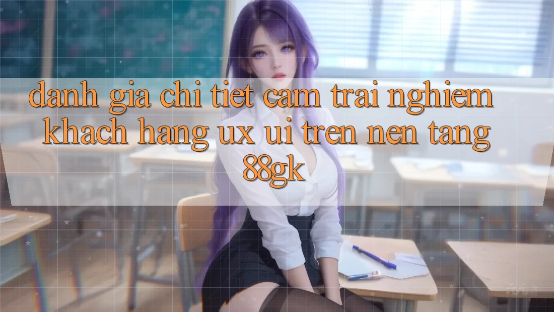 Đánh Giá Chi Tiết Cảm trải nghiệm Khách hàng (UX/UI) Trên Nền Tảng 88gk Đánh Giá Chi Tiết Cảm trải nghiệm Khách hàng (UX/UI) Trên Nền Tảng 88gk