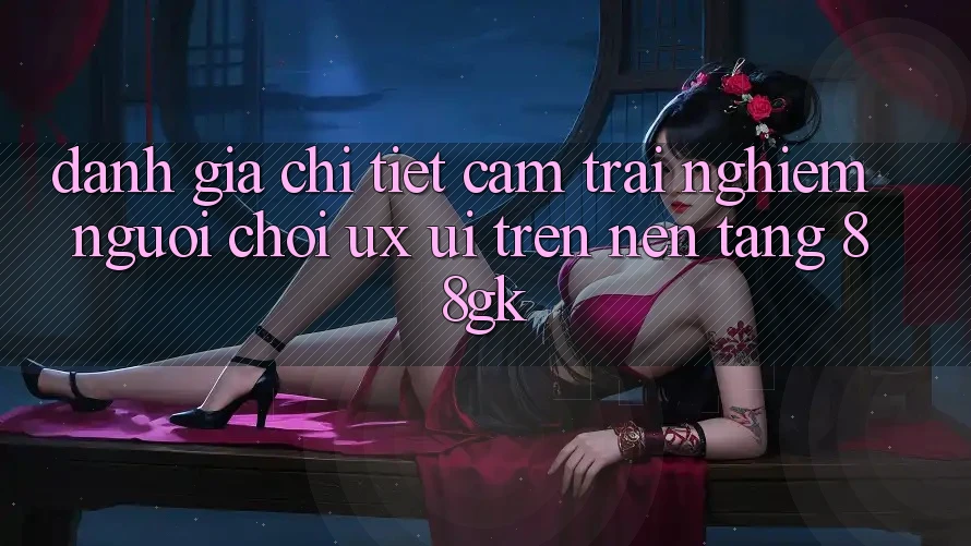 Đánh Giá Chi Tiết Cảm trải nghiệm Người chơi (UX/UI) Trên Nền Tảng 88gk Đánh Giá Chi Tiết Cảm trải nghiệm Người chơi (UX/UI) Trên Nền Tảng 88gk