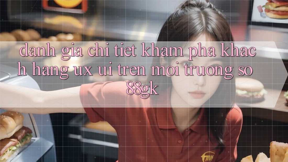 Đánh Giá Chi Tiết Khám phá Khách hàng (UX/UI) Trên Môi trường số 88gk Đánh Giá Chi Tiết Khám phá Khách hàng (UX/UI) Trên Môi trường số 88gk