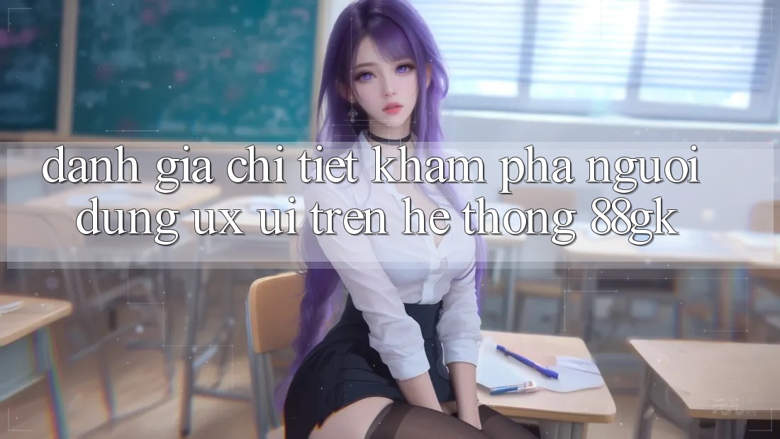 Đánh Giá Chi Tiết Khám phá Người Dùng (UX/UI) Trên Hệ thống 88gk Đánh Giá Chi Tiết Khám phá Người Dùng (UX/UI) Trên Hệ thống 88gk