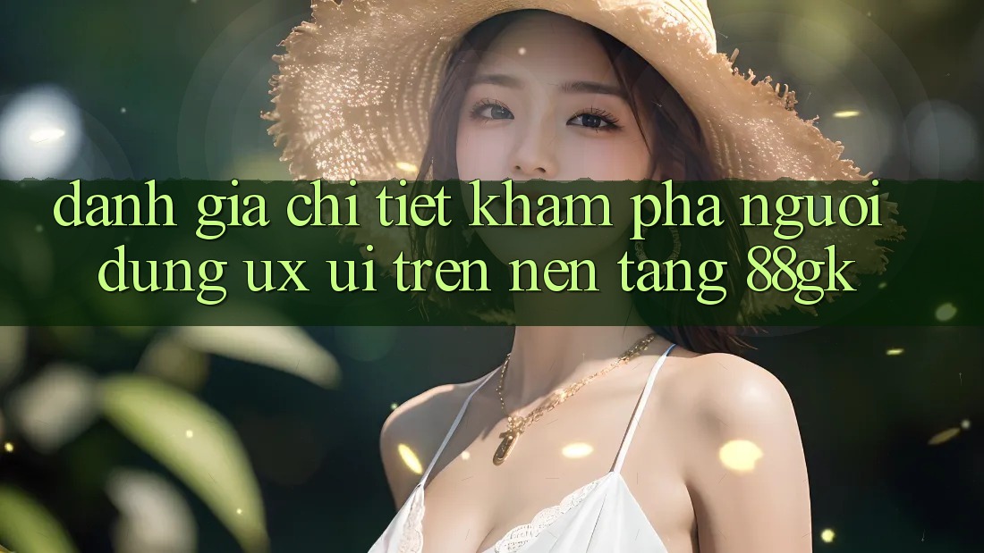 Đánh Giá Chi Tiết Khám phá Người Dùng (UX/UI) Trên Nền Tảng 88gk Đánh Giá Chi Tiết Khám phá Người Dùng (UX/UI) Trên Nền Tảng 88gk