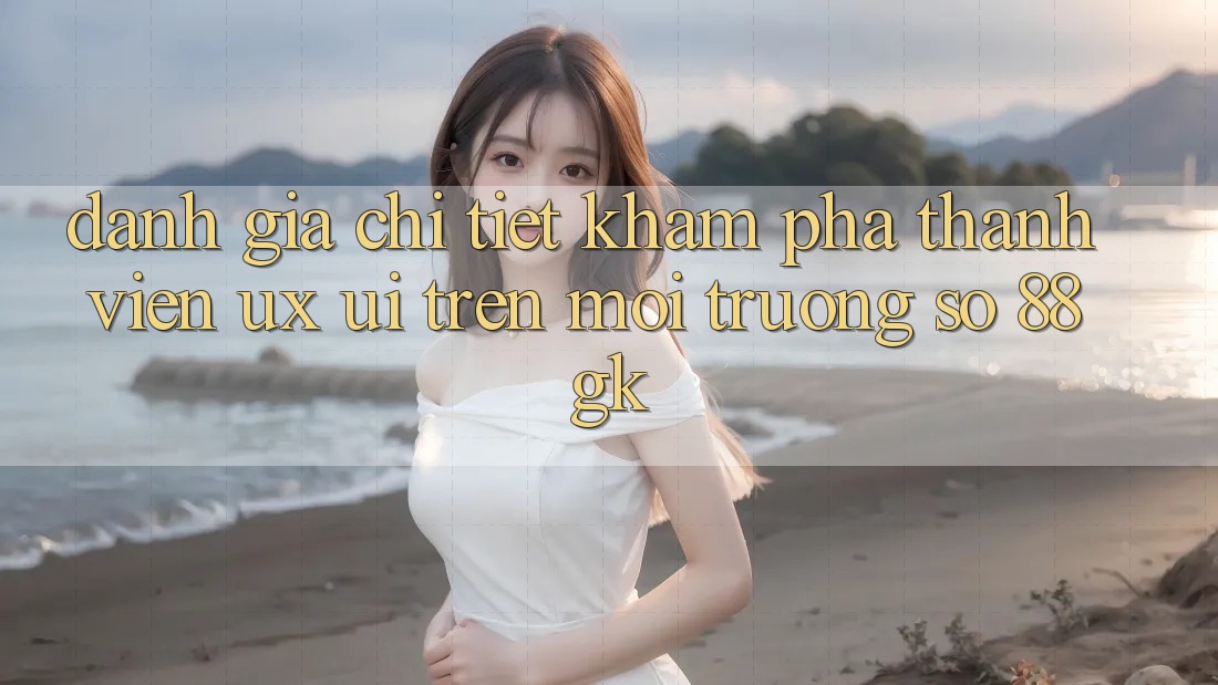 Đánh Giá Chi Tiết Khám phá Thành viên (UX/UI) Trên Môi trường số 88gk Đánh Giá Chi Tiết Khám phá Thành viên (UX/UI) Trên Môi trường số 88gk