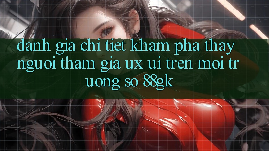 Đánh Giá Chi Tiết Khám phá thấy Người tham gia (UX/UI) Trên Môi trường số 88gk
