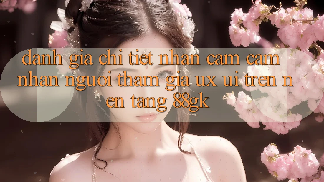Đánh Giá Chi Tiết Nhận cảm cảm nhận Người tham gia (UX/UI) Trên Nền Tảng 88gk Đánh Giá Chi Tiết Nhận cảm cảm nhận Người tham gia (UX/UI) Trên Nền Tảng 88gk