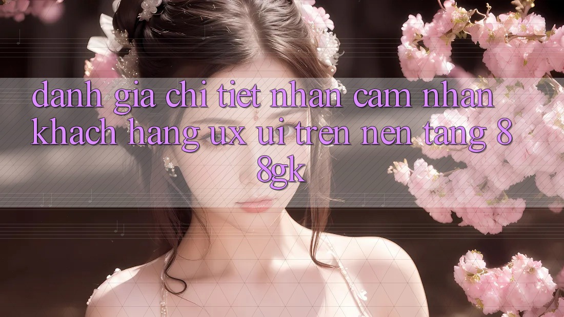 Đánh Giá Chi Tiết Nhận cảm nhận Khách hàng (UX/UI) Trên Nền Tảng 88gk Đánh Giá Chi Tiết Nhận cảm nhận Khách hàng (UX/UI) Trên Nền Tảng 88gk
