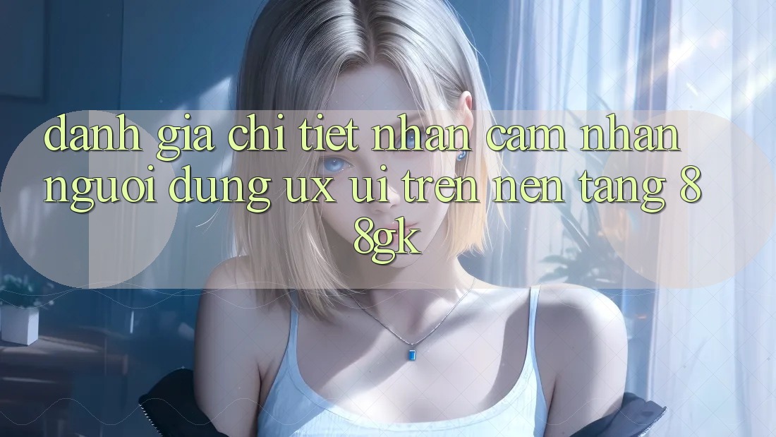Đánh Giá Chi Tiết Nhận cảm nhận Người Dùng (UX/UI) Trên Nền Tảng 88gk Đánh Giá Chi Tiết Nhận cảm nhận Người Dùng (UX/UI) Trên Nền Tảng 88gk