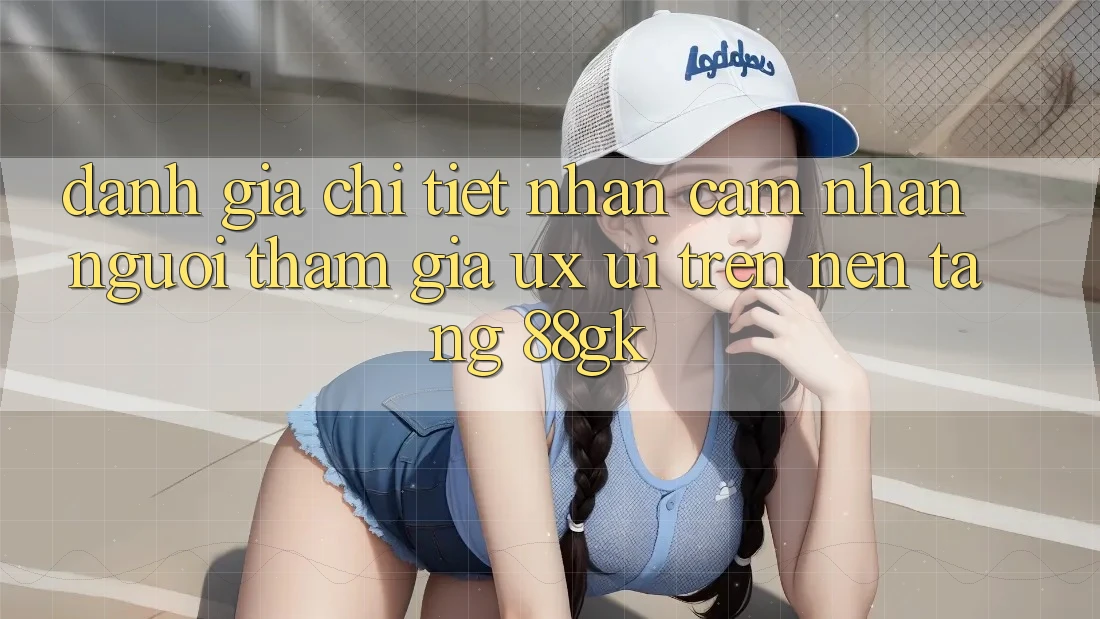 Đánh Giá Chi Tiết Nhận cảm nhận Người tham gia (UX/UI) Trên Nền tảng 88gk Đánh Giá Chi Tiết Nhận cảm nhận Người tham gia (UX/UI) Trên Nền tảng 88gk