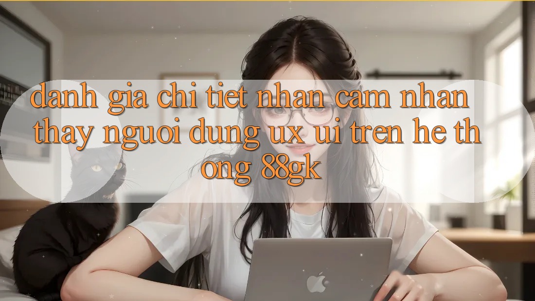 Đánh Giá Chi Tiết Nhận cảm nhận thấy Người Dùng (UX/UI) Trên Hệ thống 88gk Đánh Giá Chi Tiết Nhận cảm nhận thấy Người Dùng (UX/UI) Trên Hệ thống 88gk