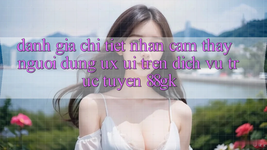 Đánh Giá Chi Tiết Nhận cảm thấy Người dùng (UX/UI) Trên Dịch vụ trực tuyến 88gk Đánh Giá Chi Tiết Nhận cảm thấy Người dùng (UX/UI) Trên Dịch vụ trực tuyến 88gk