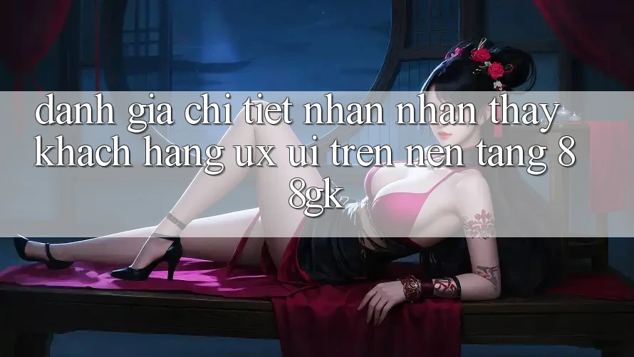 Đánh Giá Chi Tiết Nhận nhận thấy Khách hàng (UX/UI) Trên Nền Tảng 88gk Đánh Giá Chi Tiết Nhận nhận thấy Khách hàng (UX/UI) Trên Nền Tảng 88gk