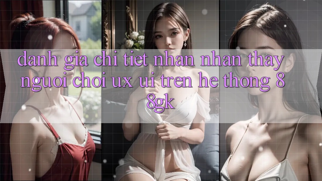 Đánh Giá Chi Tiết Nhận nhận thấy Người chơi (UX/UI) Trên Hệ thống 88gk Đánh Giá Chi Tiết Nhận nhận thấy Người chơi (UX/UI) Trên Hệ thống 88gk