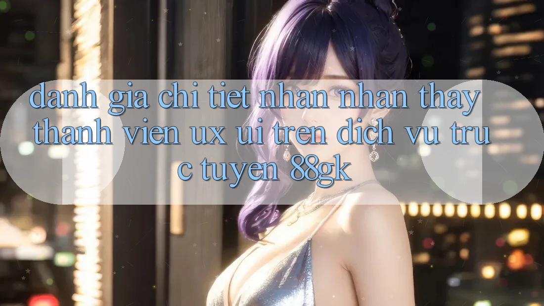Đánh Giá Chi Tiết Nhận nhận thấy Thành viên (UX/UI) Trên Dịch vụ trực tuyến 88gk Đánh Giá Chi Tiết Nhận nhận thấy Thành viên (UX/UI) Trên Dịch vụ trực tuyến 88gk