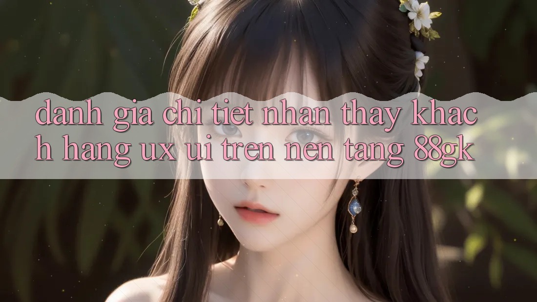 Đánh Giá Chi Tiết Nhận thấy Khách hàng (UX/UI) Trên Nền tảng 88gk Đánh Giá Chi Tiết Nhận thấy Khách hàng (UX/UI) Trên Nền tảng 88gk