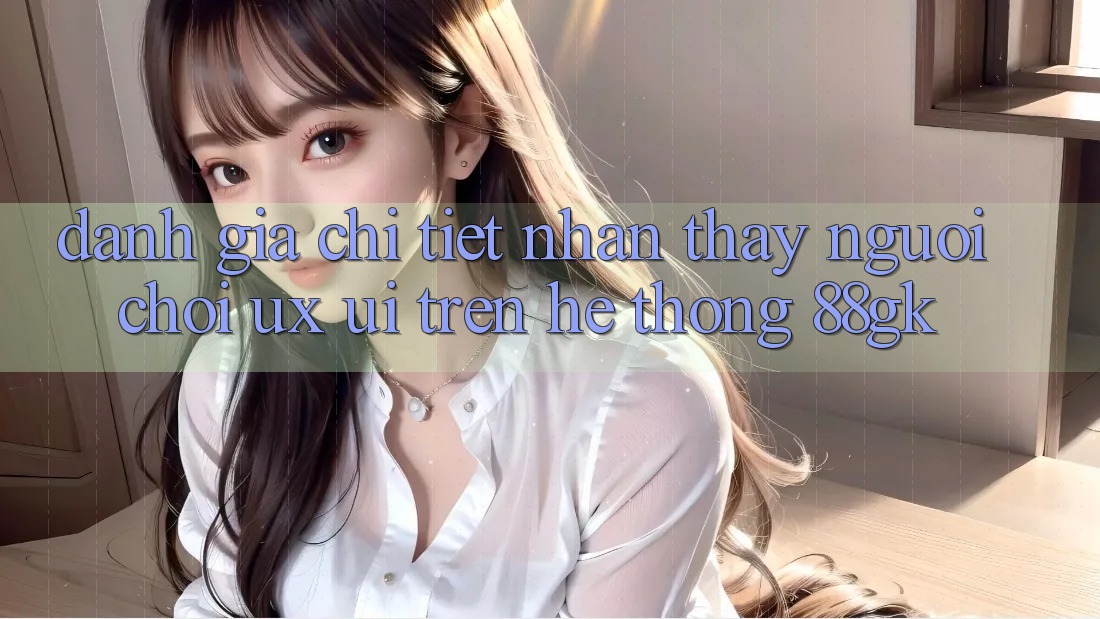 Đánh Giá Chi Tiết Nhận thấy Người chơi (UX/UI) Trên Hệ thống 88gk Đánh Giá Chi Tiết Nhận thấy Người chơi (UX/UI) Trên Hệ thống 88gk