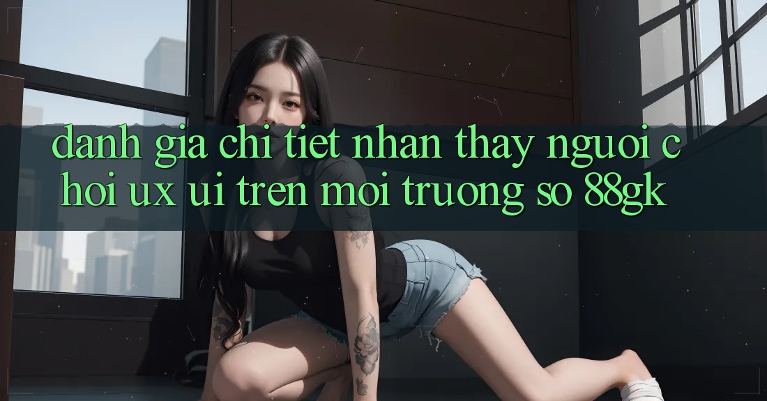 Đánh Giá Chi Tiết Nhận thấy Người chơi (UX/UI) Trên Môi trường số 88gk Đánh Giá Chi Tiết Nhận thấy Người chơi (UX/UI) Trên Môi trường số 88gk