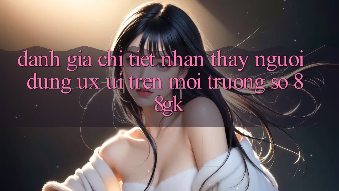 Đánh Giá Chi Tiết Nhận thấy Người dùng (UX/UI) Trên Môi trường số 88gk Đánh Giá Chi Tiết Nhận thấy Người dùng (UX/UI) Trên Môi trường số 88gk