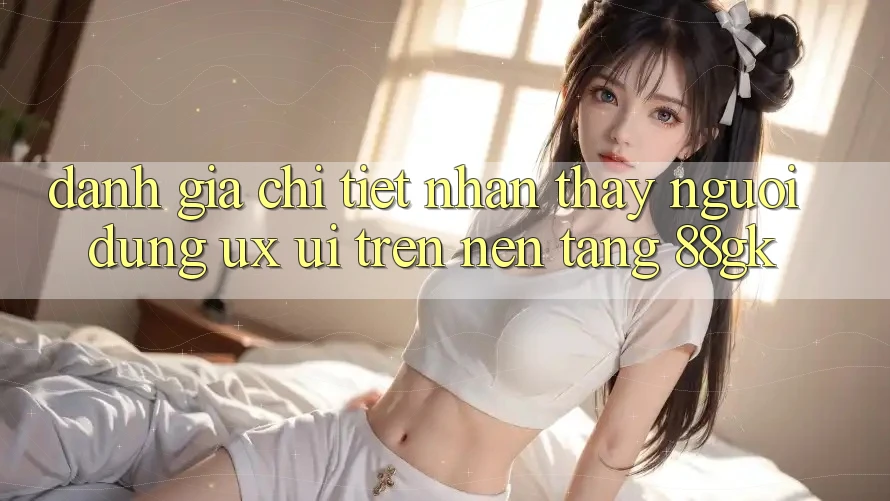 Đánh Giá Chi Tiết Nhận thấy Người Dùng (UX/UI) Trên Nền Tảng 88gk Đánh Giá Chi Tiết Nhận thấy Người Dùng (UX/UI) Trên Nền Tảng 88gk