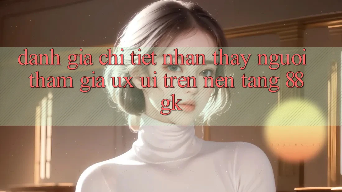 Đánh Giá Chi Tiết Nhận thấy Người tham gia (UX/UI) Trên Nền tảng 88gk Đánh Giá Chi Tiết Nhận thấy Người tham gia (UX/UI) Trên Nền tảng 88gk