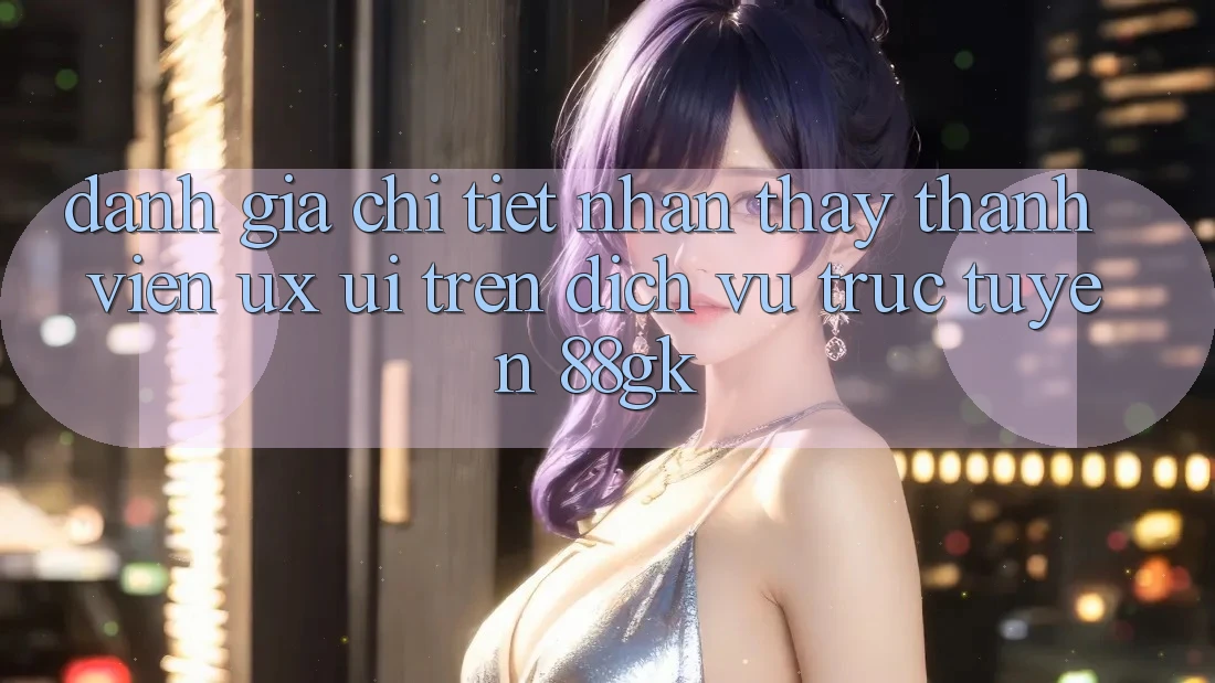 Đánh Giá Chi Tiết Nhận thấy Thành viên (UX/UI) Trên Dịch vụ trực tuyến 88gk Đánh Giá Chi Tiết Nhận thấy Thành viên (UX/UI) Trên Dịch vụ trực tuyến 88gk