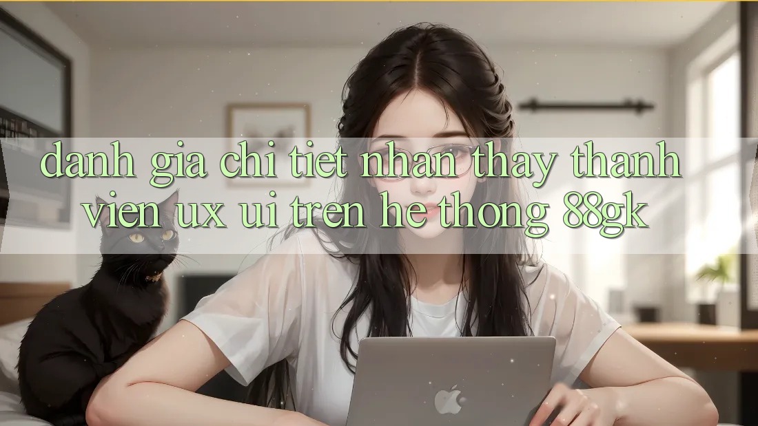 Đánh Giá Chi Tiết Nhận thấy Thành viên (UX/UI) Trên Hệ thống 88gk Đánh Giá Chi Tiết Nhận thấy Thành viên (UX/UI) Trên Hệ thống 88gk
