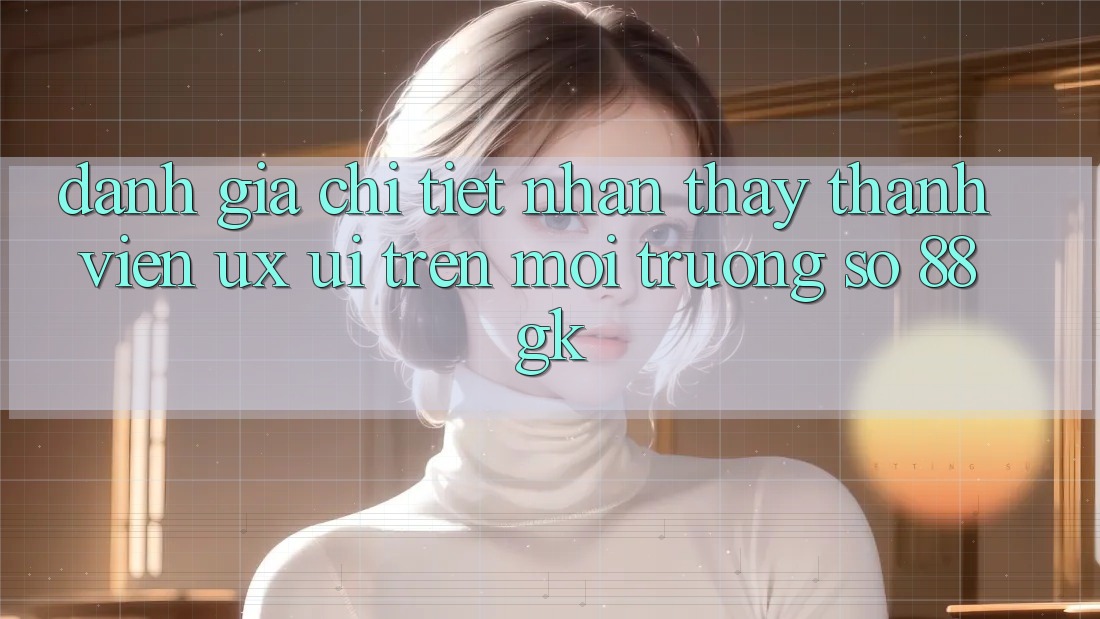 Đánh Giá Chi Tiết Nhận thấy Thành viên (UX/UI) Trên Môi trường số 88gk