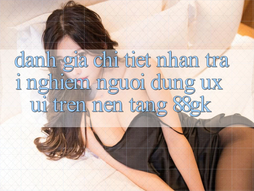 Đánh Giá Chi Tiết Nhận trải nghiệm Người Dùng (UX/UI) Trên Nền Tảng 88gk Đánh Giá Chi Tiết Nhận trải nghiệm Người Dùng (UX/UI) Trên Nền Tảng 88gk