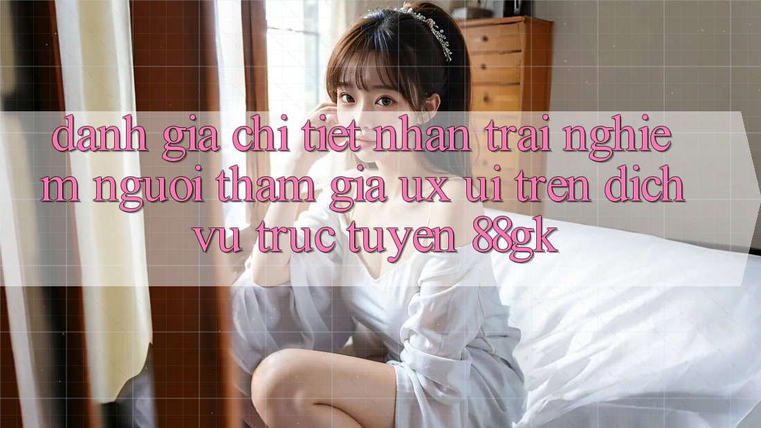 Đánh Giá Chi Tiết Nhận trải nghiệm Người tham gia (UX/UI) Trên Dịch vụ trực tuyến 88gk Đánh Giá Chi Tiết Nhận trải nghiệm Người tham gia (UX/UI) Trên Dịch vụ trực tuyến 88gk