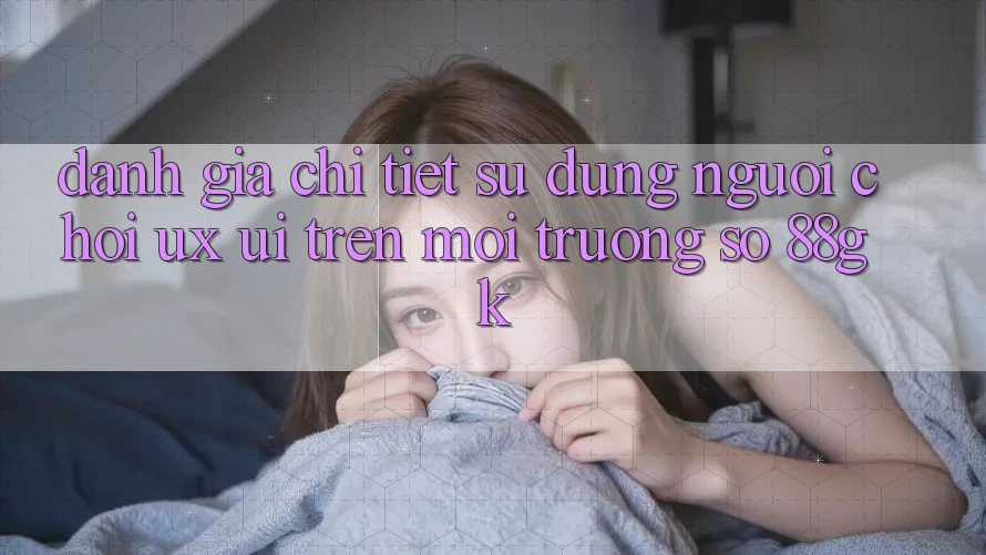 Đánh Giá Chi Tiết Sử dụng Người chơi (UX/UI) Trên Môi trường số 88gk Đánh Giá Chi Tiết Sử dụng Người chơi (UX/UI) Trên Môi trường số 88gk