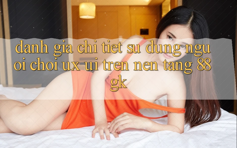 Đánh Giá Chi Tiết Sử dụng Người chơi (UX/UI) Trên Nền Tảng 88gk Đánh Giá Chi Tiết Sử dụng Người chơi (UX/UI) Trên Nền Tảng 88gk