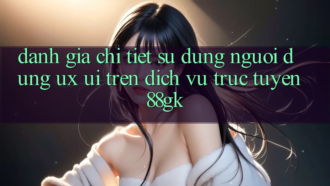 Đánh Giá Chi Tiết Sử dụng Người dùng (UX/UI) Trên Dịch vụ trực tuyến 88gk