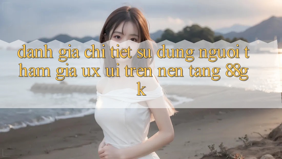 Đánh Giá Chi Tiết Sử dụng Người tham gia (UX/UI) Trên Nền Tảng 88gk Đánh Giá Chi Tiết Sử dụng Người tham gia (UX/UI) Trên Nền Tảng 88gk