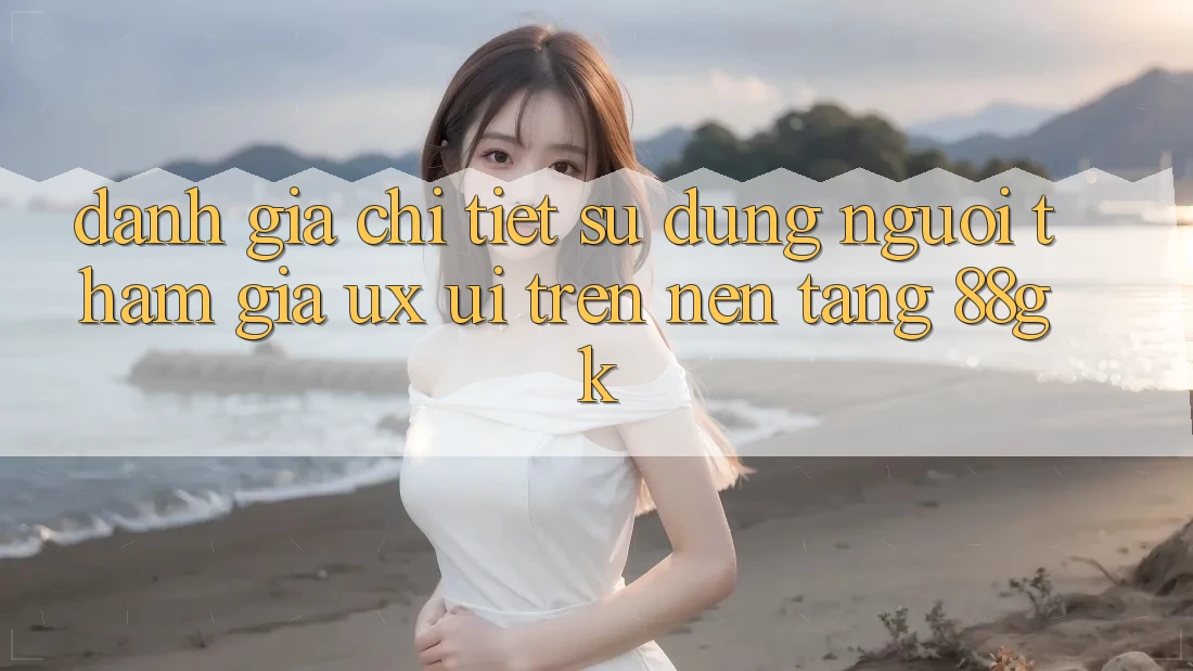 Đánh Giá Chi Tiết Sử dụng Người tham gia (UX/UI) Trên Nền Tảng 88gk Đánh Giá Chi Tiết Sử dụng Người tham gia (UX/UI) Trên Nền Tảng 88gk