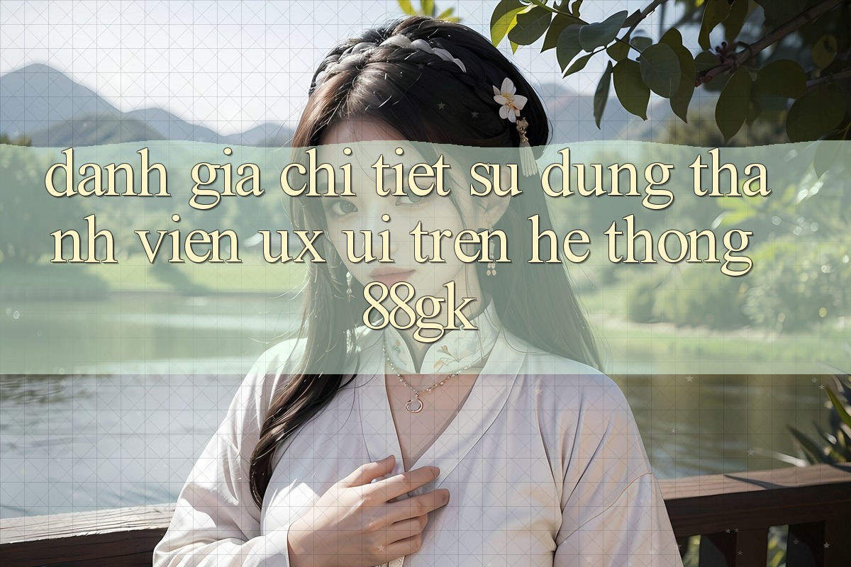 Đánh Giá Chi Tiết Sử dụng Thành viên (UX/UI) Trên Hệ thống 88gk Đánh Giá Chi Tiết Sử dụng Thành viên (UX/UI) Trên Hệ thống 88gk