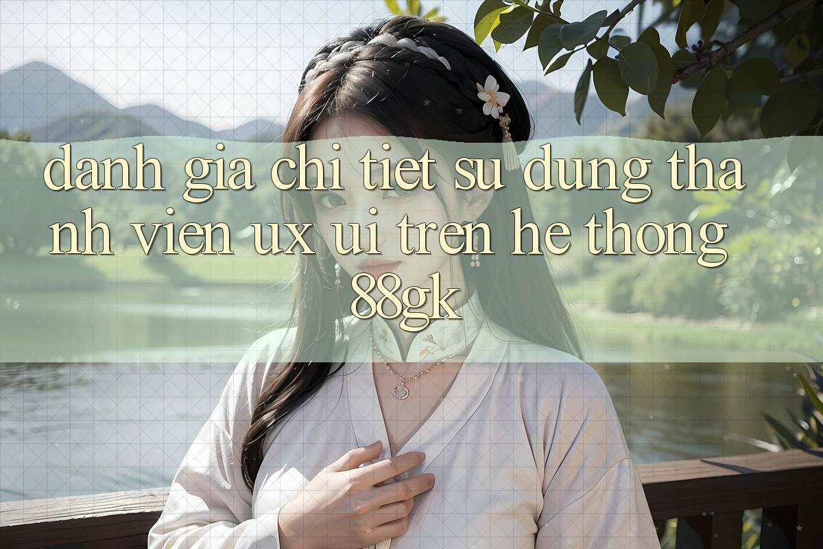 Đánh Giá Chi Tiết Sử dụng Thành viên (UX/UI) Trên Hệ thống 88gk Đánh Giá Chi Tiết Sử dụng Thành viên (UX/UI) Trên Hệ thống 88gk