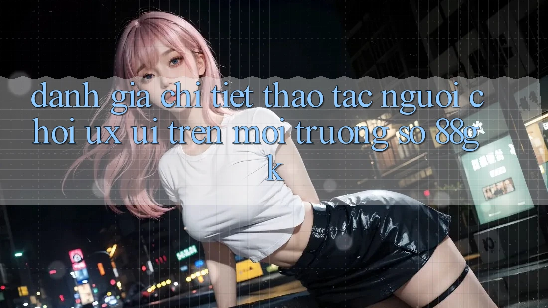 Đánh Giá Chi Tiết Thao tác Người chơi (UX/UI) Trên Môi trường số 88gk Đánh Giá Chi Tiết Thao tác Người chơi (UX/UI) Trên Môi trường số 88gk