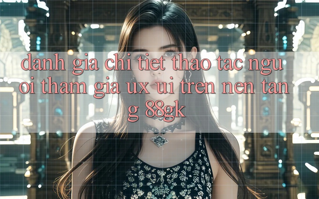Đánh Giá Chi Tiết Thao tác Người tham gia (UX/UI) Trên Nền Tảng 88gk Đánh Giá Chi Tiết Thao tác Người tham gia (UX/UI) Trên Nền Tảng 88gk