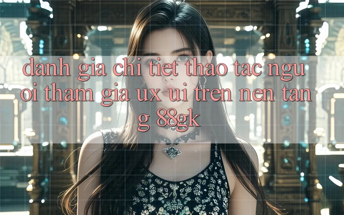 Đánh Giá Chi Tiết Thao tác Người tham gia (UX/UI) Trên Nền Tảng 88gk Đánh Giá Chi Tiết Thao tác Người tham gia (UX/UI) Trên Nền Tảng 88gk